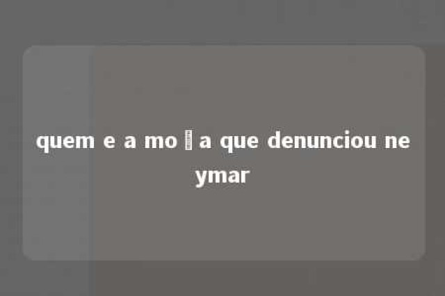 quem e a moça que denunciou neymar 