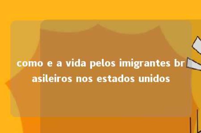 como e a vida pelos imigrantes brasileiros nos estados unidos 