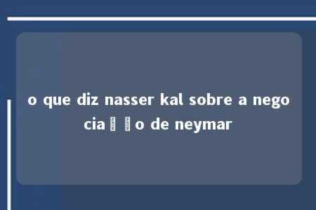 o que diz nasser kal sobre a negociação de neymar 