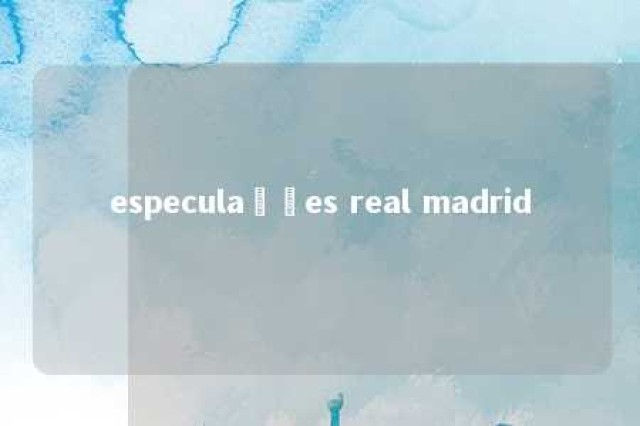 especulações real madrid 