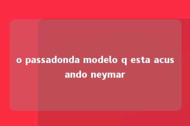 o passadonda modelo q esta acusando neymar 