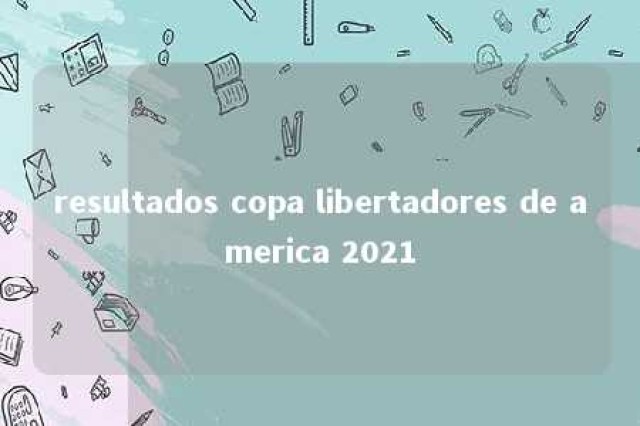 resultados copa libertadores de america 2021 