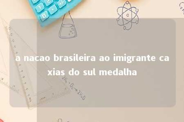 a nacao brasileira ao imigrante caxias do sul medalha 