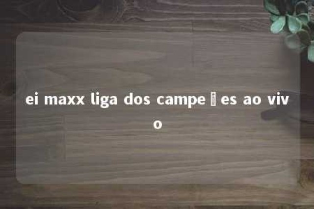 ei maxx liga dos campeões ao vivo 