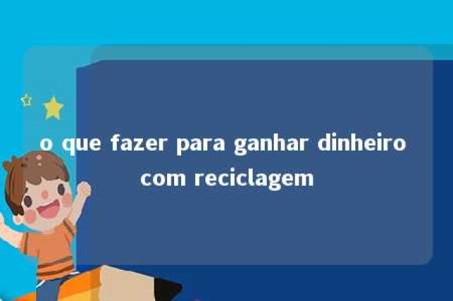 o que fazer para ganhar dinheiro com reciclagem 