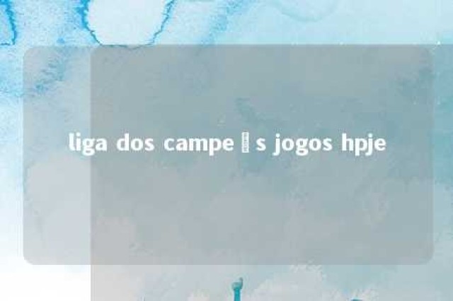 liga dos campeõs jogos hpje 