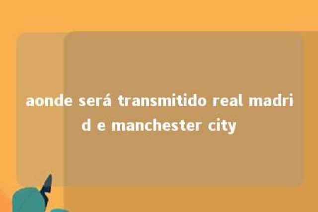 aonde será transmitido real madrid e manchester city 