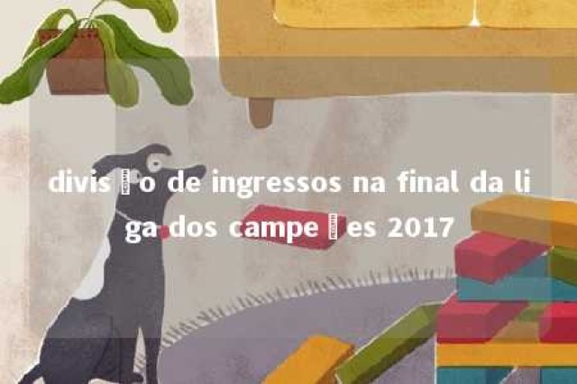 divisão de ingressos na final da liga dos campeões 2017 