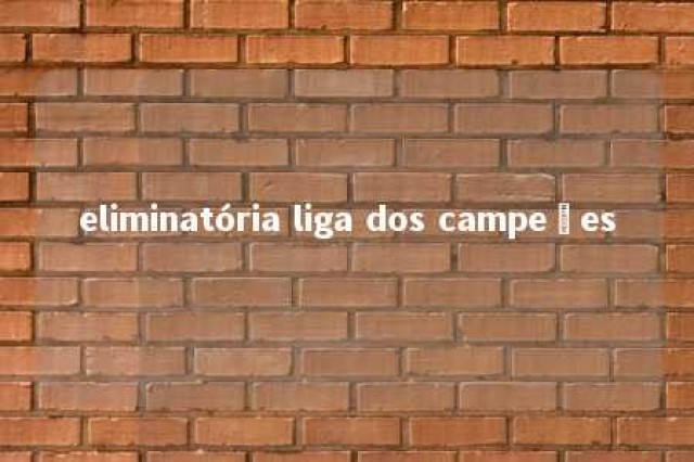 eliminatória liga dos campeões 