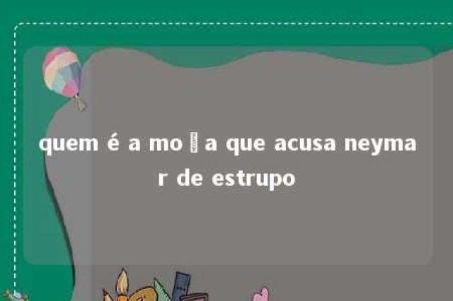 quem é a moça que acusa neymar de estrupo 