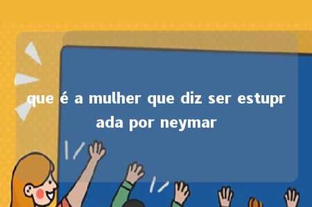 que é a mulher que diz ser estuprada por neymar 