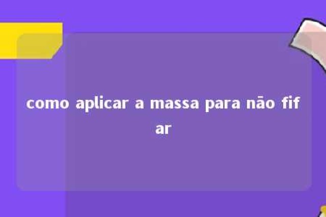 como aplicar a massa para nāo fifar 