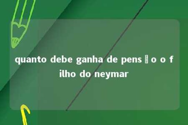 quanto debe ganha de pensão o filho do neymar 