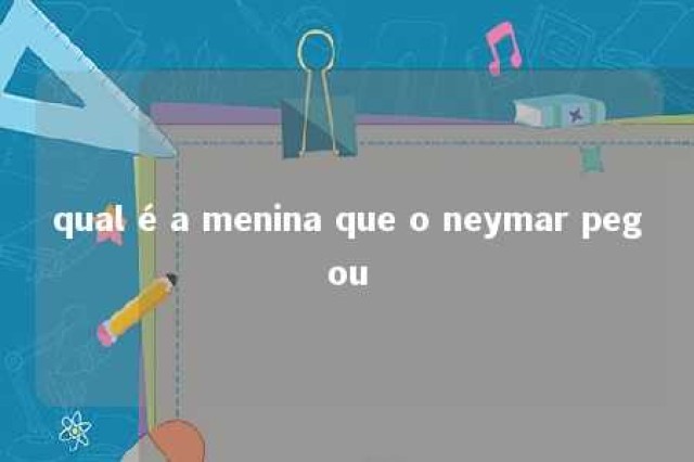 qual é a menina que o neymar pegou 