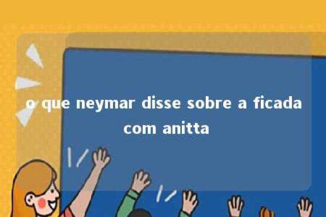 o que neymar disse sobre a ficada com anitta 