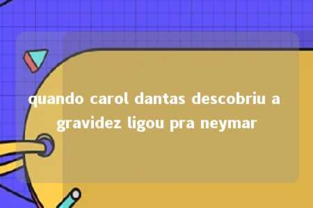 quando carol dantas descobriu a gravidez ligou pra neymar 