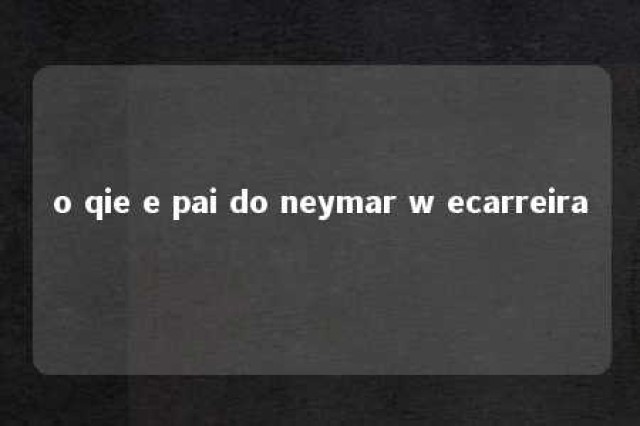 o qie e pai do neymar w ecarreira 