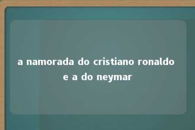 a namorada do cristiano ronaldo e a do neymar 