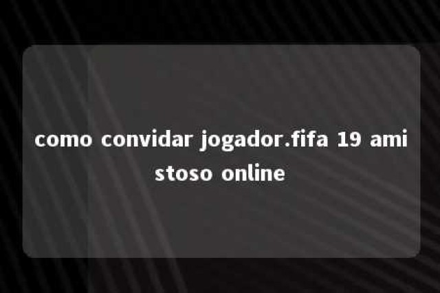 como convidar jogador.fifa 19 amistoso online 