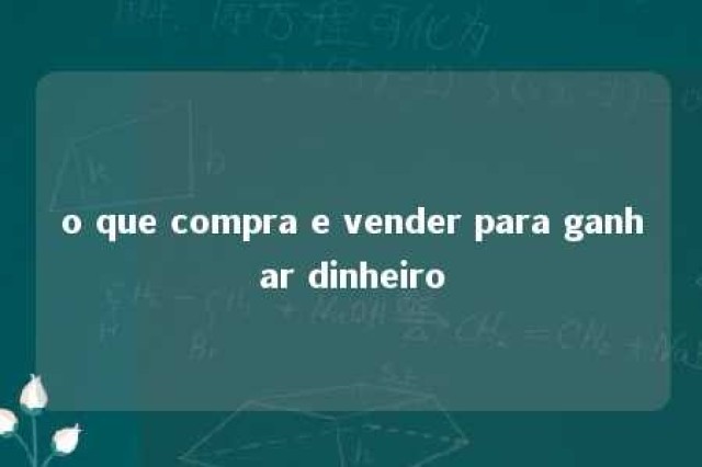 o que compra e vender para ganhar dinheiro 