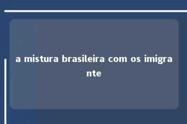 a mistura brasileira com os imigrante 