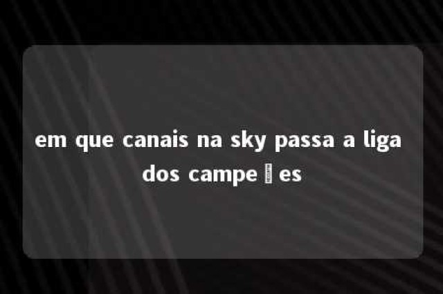 em que canais na sky passa a liga dos campeões 