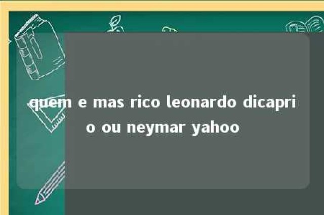 quem e mas rico leonardo dicaprio ou neymar yahoo 