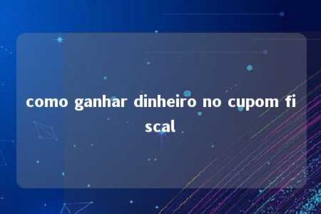 como ganhar dinheiro no cupom fiscal 