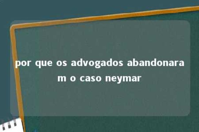 por que os advogados abandonaram o caso neymar 