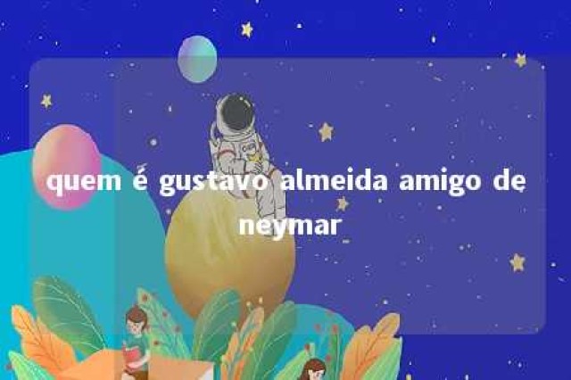 quem é gustavo almeida amigo de neymar 