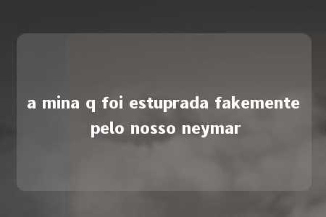 a mina q foi estuprada fakemente pelo nosso neymar 