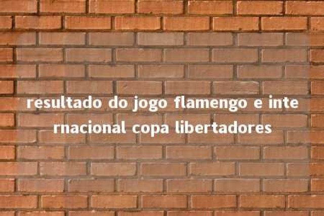 resultado do jogo flamengo e internacional copa libertadores 