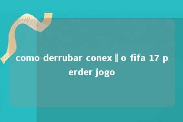 como derrubar conexão fifa 17 perder jogo 