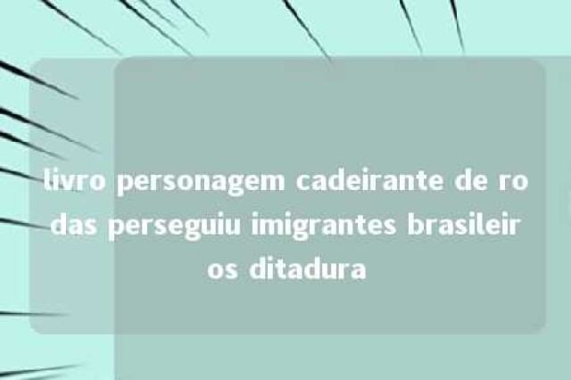 livro personagem cadeirante de rodas perseguiu imigrantes brasileiros ditadura 