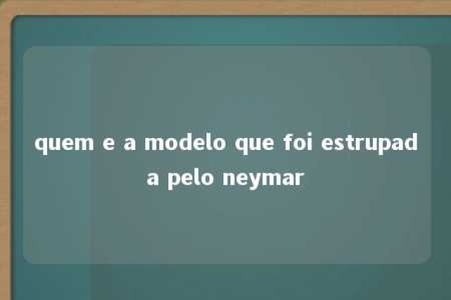 quem e a modelo que foi estrupada pelo neymar 