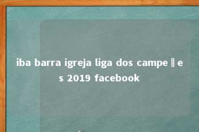 iba barra igreja liga dos campeões 2019 facebook 