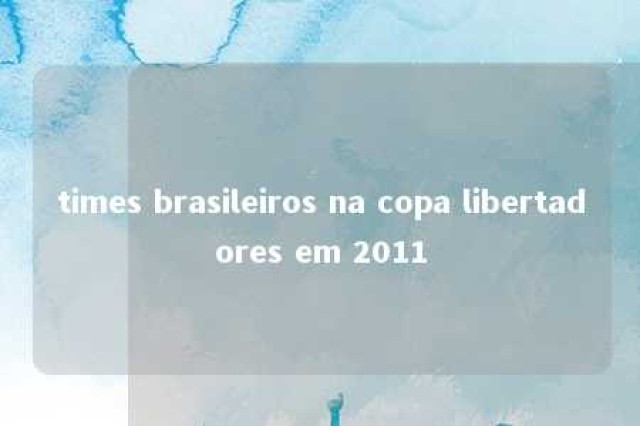 times brasileiros na copa libertadores em 2011 