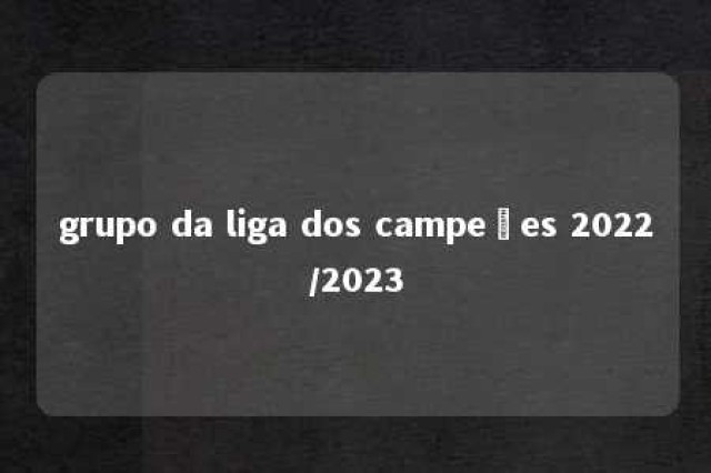 grupo da liga dos campeões 2022/2023 