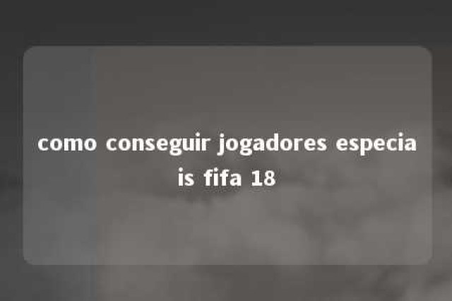 como conseguir jogadores especiais fifa 18 