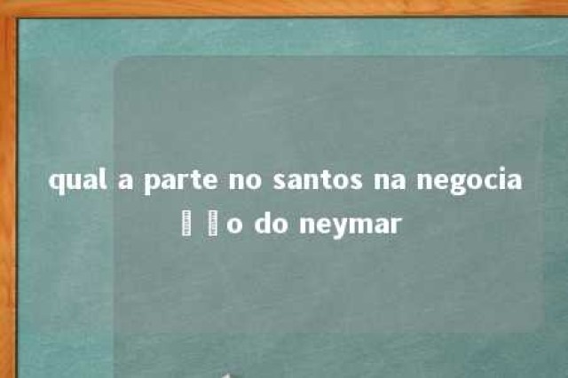 qual a parte no santos na negociação do neymar 