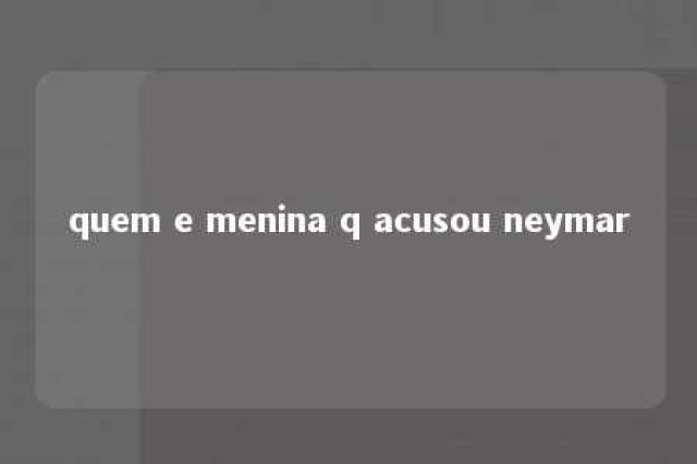 quem e menina q acusou neymar 