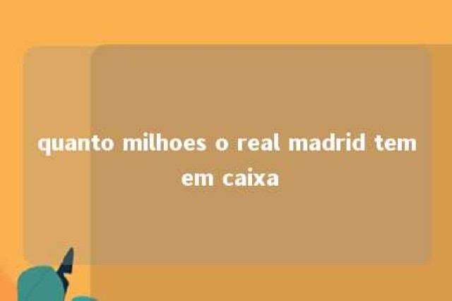 quanto milhoes o real madrid tem em caixa 