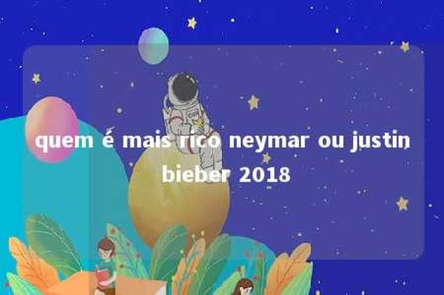 quem é mais rico neymar ou justin bieber 2018 