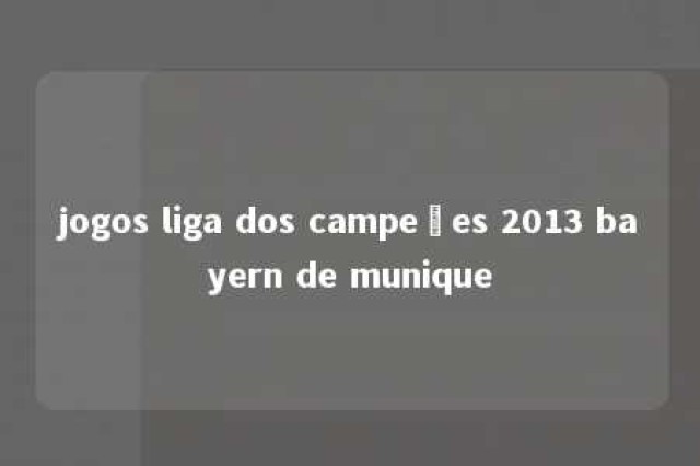 jogos liga dos campeões 2013 bayern de munique 