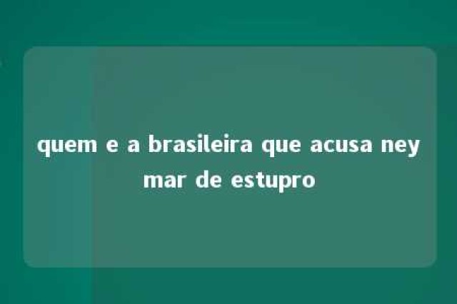 quem e a brasileira que acusa neymar de estupro 