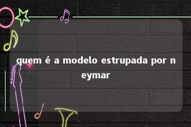 quem é a modelo estrupada por neymar 