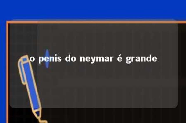 o penis do neymar é grande 