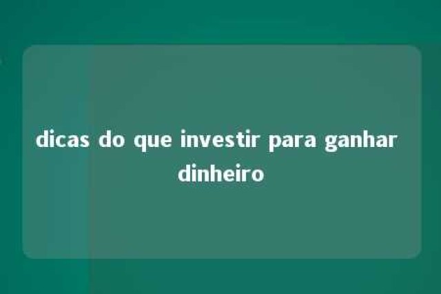 dicas do que investir para ganhar dinheiro 