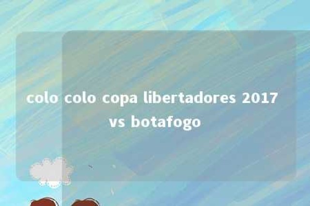 colo colo copa libertadores 2017 vs botafogo 