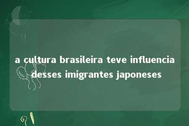 a cultura brasileira teve influencia desses imigrantes japoneses 